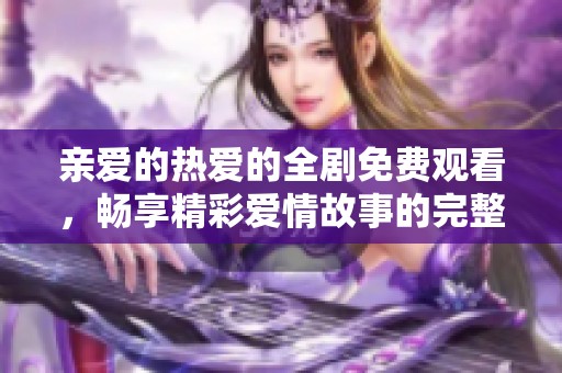 亲爱的热爱的全剧免费观看，畅享精彩爱情故事的完整版解析