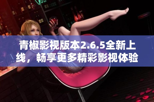 青椒影视版本2.6.5全新上线，畅享更多精彩影视体验