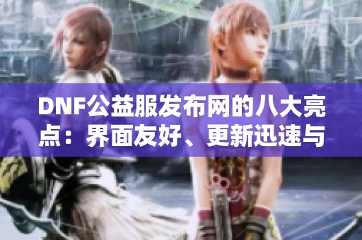 DNF公益服发布网的八大亮点：界面友好、更新迅速与丰富资源解析