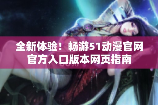全新体验！畅游51动漫官网官方入口版本网页指南