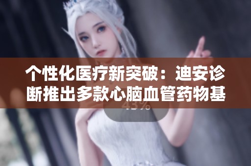 个性化医疗新突破：迪安诊断推出多款心脑血管药物基因检测