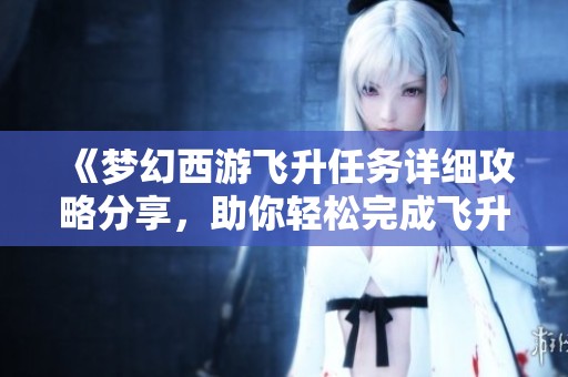 《梦幻西游飞升任务详细攻略分享，助你轻松完成飞升之路》