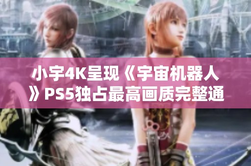 小宇4K呈现《宇宙机器人》PS5独占最高画质完整通关攻略01期