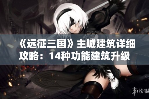 《远征三国》主城建筑详细攻略：14种功能建筑升级秘籍大揭秘