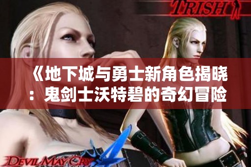 《地下城与勇士新角色揭晓：鬼剑士沃特碧的奇幻冒险》