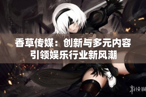 香草传媒：创新与多元内容引领娱乐行业新风潮