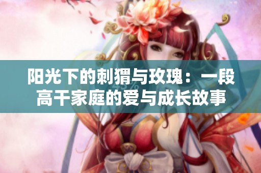 阳光下的刺猬与玫瑰：一段高干家庭的爱与成长故事