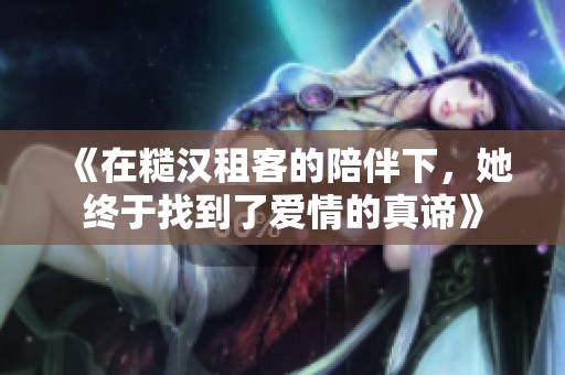 《在糙汉租客的陪伴下，她终于找到了爱情的真谛》