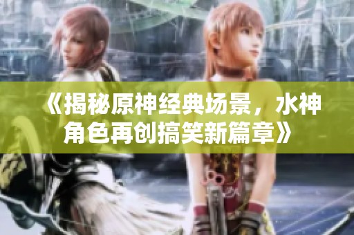 《揭秘原神经典场景，水神角色再创搞笑新篇章》