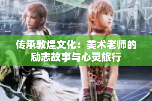 传承敦煌文化：美术老师的励志故事与心灵旅行