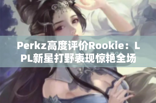 Perkz高度评价Rookie：LPL新星打野表现惊艳全场