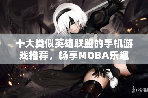 十大类似英雄联盟的手机游戏推荐，畅享MOBA乐趣