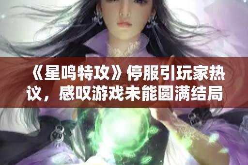 《星鸣特攻》停服引玩家热议，感叹游戏未能圆满结局