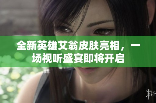 全新英雄艾翁皮肤亮相，一场视听盛宴即将开启