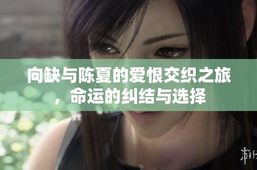 向缺与陈夏的爱恨交织之旅，命运的纠结与选择
