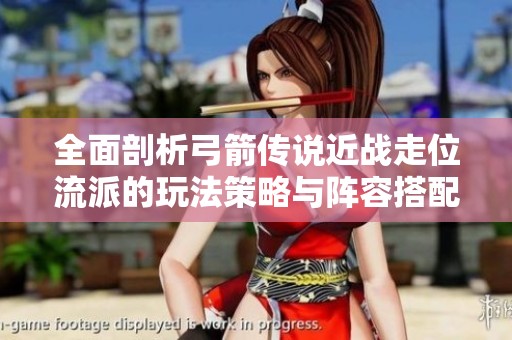 全面剖析弓箭传说近战走位流派的玩法策略与阵容搭配