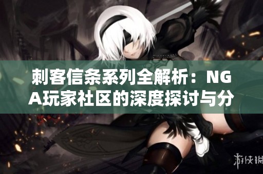 刺客信条系列全解析：NGA玩家社区的深度探讨与分享