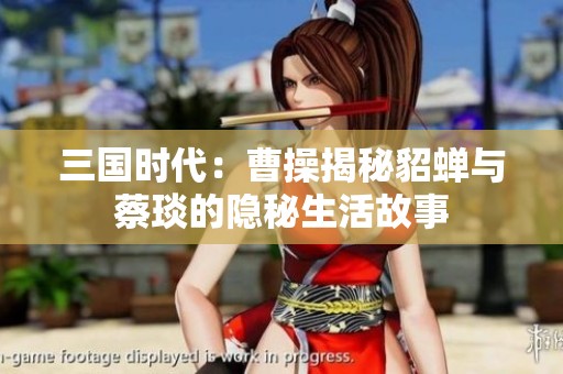 三国时代：曹操揭秘貂蝉与蔡琰的隐秘生活故事