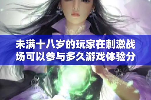 未满十八岁的玩家在刺激战场可以参与多久游戏体验分析