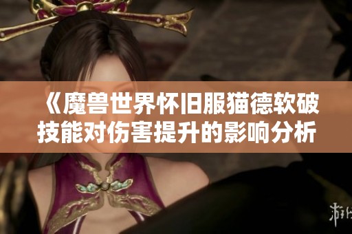 《魔兽世界怀旧服猫德软破技能对伤害提升的影响分析》