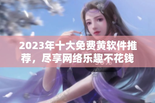 2023年十大免费黄软件推荐，尽享网络乐趣不花钱
