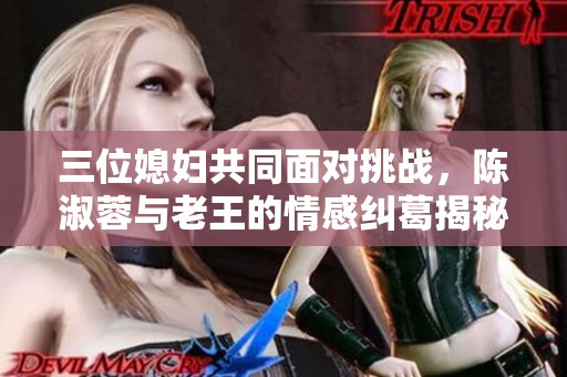 三位媳妇共同面对挑战，陈淑蓉与老王的情感纠葛揭秘