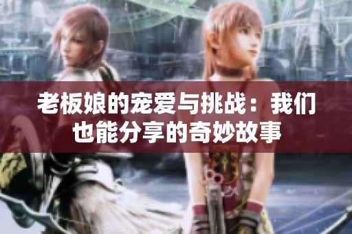 老板娘的宠爱与挑战：我们也能分享的奇妙故事