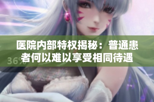 医院内部特权揭秘：普通患者何以难以享受相同待遇