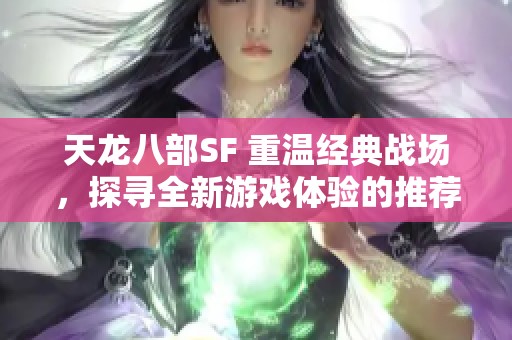 天龙八部SF 重温经典战场，探寻全新游戏体验的推荐之旅