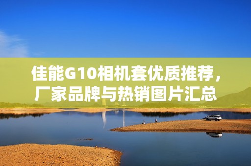 佳能G10相机套优质推荐，厂家品牌与热销图片汇总