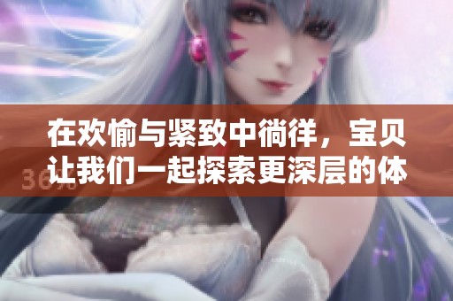 在欢愉与紧致中徜徉，宝贝让我们一起探索更深层的体验
