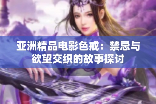 亚洲精品电影色戒：禁忌与欲望交织的故事探讨