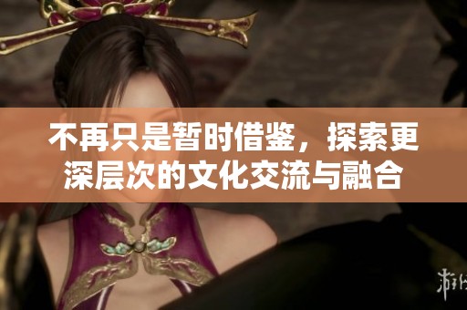 不再只是暂时借鉴，探索更深层次的文化交流与融合