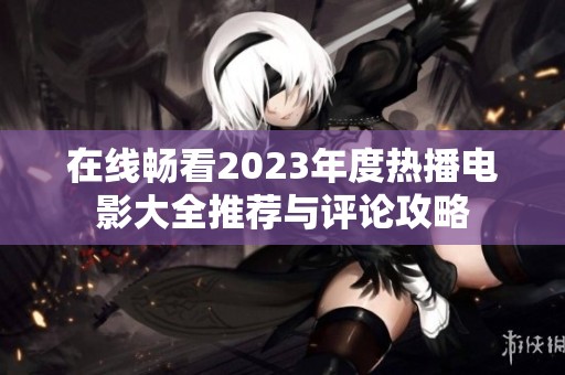 在线畅看2023年度热播电影大全推荐与评论攻略