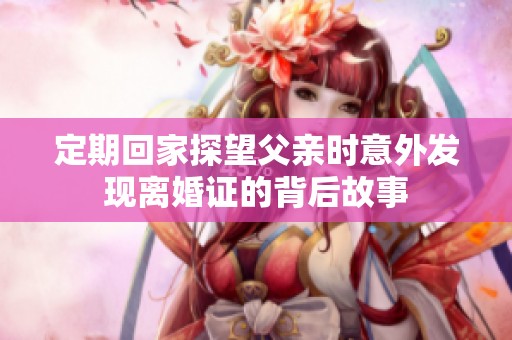 定期回家探望父亲时意外发现离婚证的背后故事