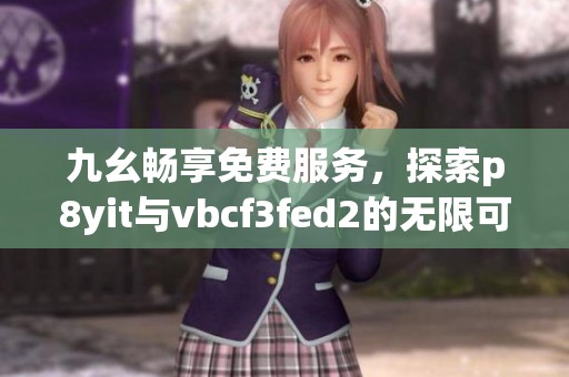 九幺畅享免费服务，探索p8yit与vbcf3fed2的无限可能！