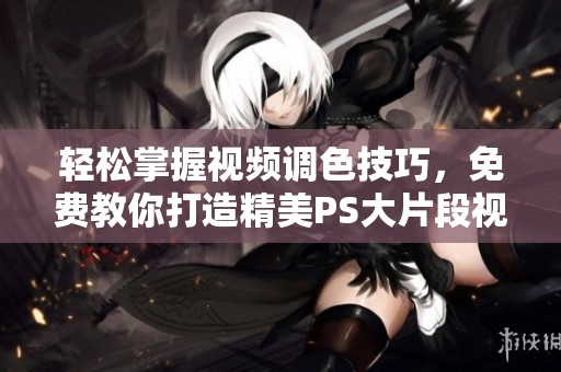 轻松掌握视频调色技巧，免费教你打造精美PS大片段视频