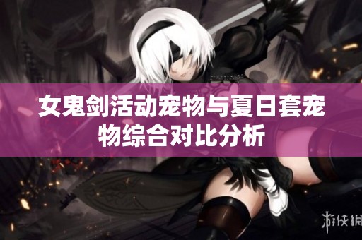 女鬼剑活动宠物与夏日套宠物综合对比分析