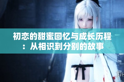 初恋的甜蜜回忆与成长历程：从相识到分别的故事