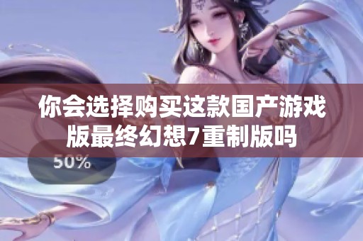 你会选择购买这款国产游戏版最终幻想7重制版吗