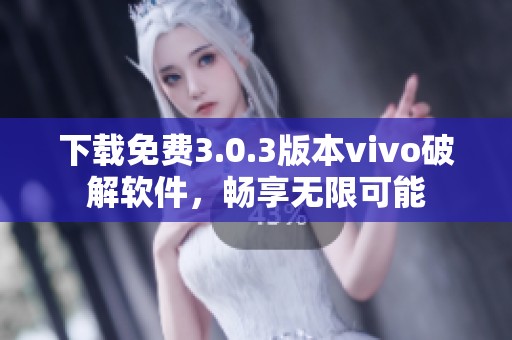 下载免费3.0.3版本vivo破解软件，畅享无限可能