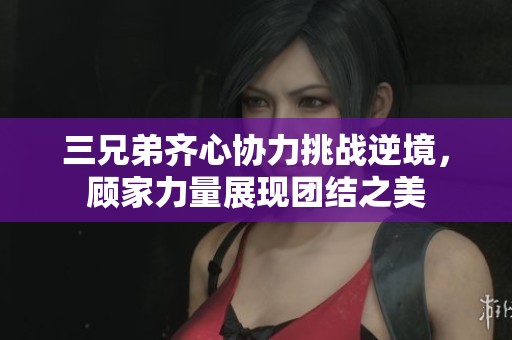 三兄弟齐心协力挑战逆境，顾家力量展现团结之美