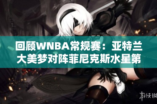 回顾WNBA常规赛：亚特兰大美梦对阵菲尼克斯水星第二节精彩瞬间