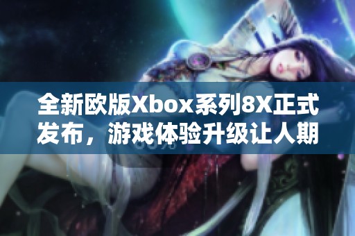 全新欧版Xbox系列8X正式发布，游戏体验升级让人期待