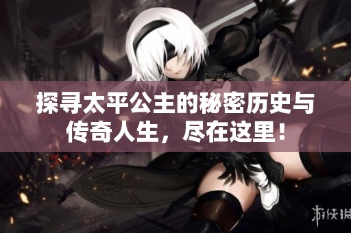 探寻太平公主的秘密历史与传奇人生，尽在这里！