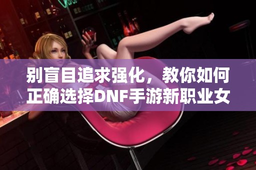 别盲目追求强化，教你如何正确选择DNF手游新职业女鬼攻略