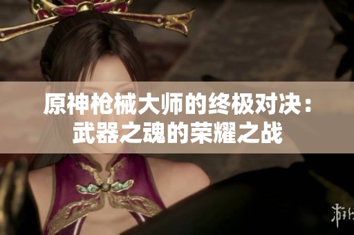 原神枪械大师的终极对决：武器之魂的荣耀之战