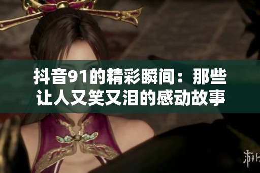 抖音91的精彩瞬间：那些让人又笑又泪的感动故事