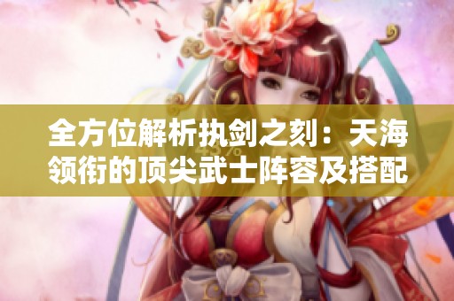 全方位解析执剑之刻：天海领衔的顶尖武士阵容及搭配攻略