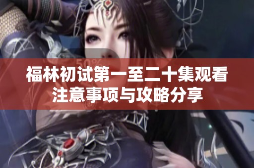 福林初试第一至二十集观看注意事项与攻略分享